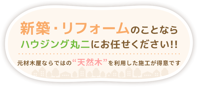 新築・リフォームのことならハウジング丸二にお任せください!! 元材木屋ならではの“天然木”を利用した施工が得意です