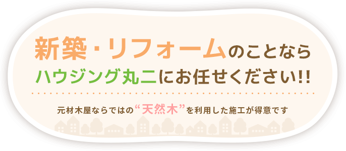 新築・リフォームのことならハウジング丸二にお任せください!! 元材木屋ならではの“天然木”を利用した施工が得意です