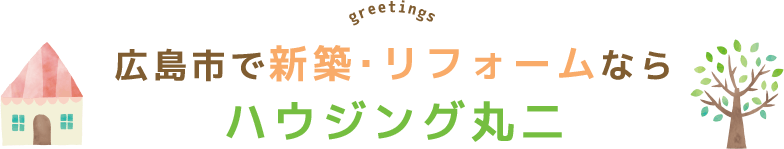 greetings 広島市で新築・リフォームならハウジング丸二